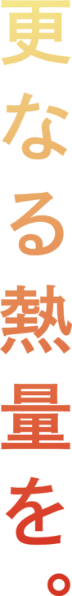 更なる熱量を。